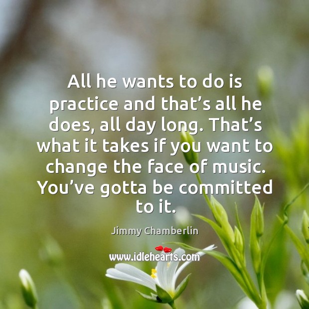 All he wants to do is practice and that’s all he does, all day long. Practice Quotes Image