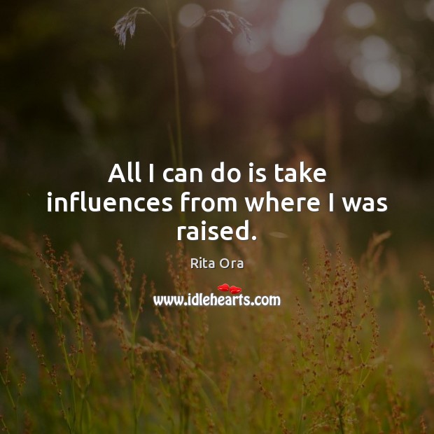 All I can do is take influences from where I was raised. Picture Quotes Image