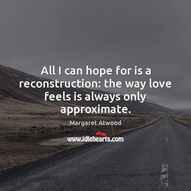 All I can hope for is a reconstruction: the way love feels is always only approximate. Margaret Atwood Picture Quote