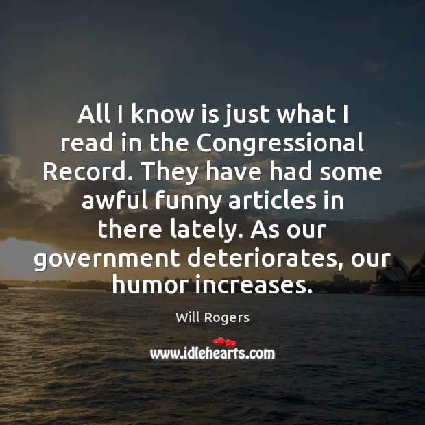 All I know is just what I read in the Congressional Record. Will Rogers Picture Quote