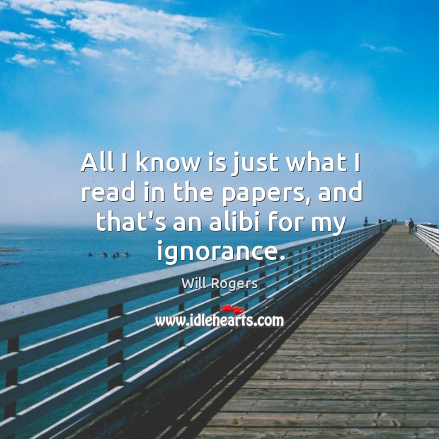 All I know is just what I read in the papers, and that’s an alibi for my ignorance. Will Rogers Picture Quote