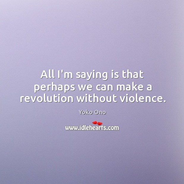 All I’m saying is that perhaps we can make a revolution without violence. Yoko Ono Picture Quote