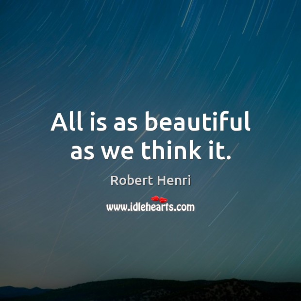 All is as beautiful as we think it. Robert Henri Picture Quote