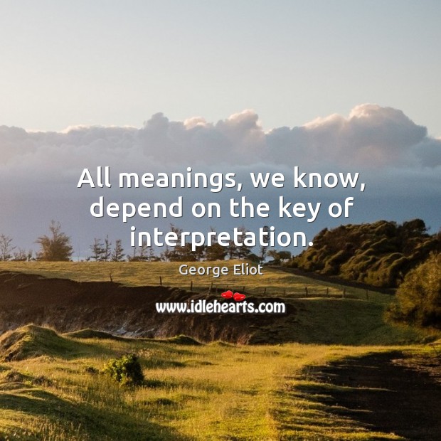 All meanings, we know, depend on the key of interpretation. George Eliot Picture Quote