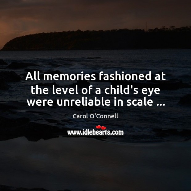 All memories fashioned at the level of a child’s eye were unreliable in scale … Carol O’Connell Picture Quote