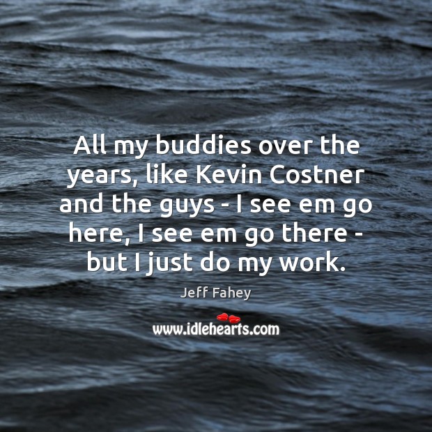 All my buddies over the years, like Kevin Costner and the guys Jeff Fahey Picture Quote