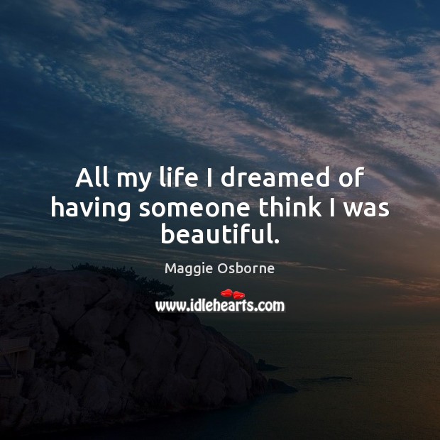 All my life I dreamed of having someone think I was beautiful. Maggie Osborne Picture Quote