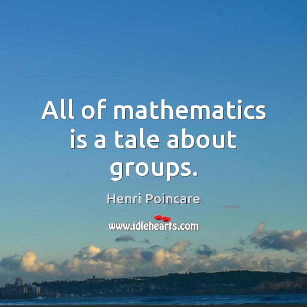 All of mathematics is a tale about groups. Henri Poincare Picture Quote