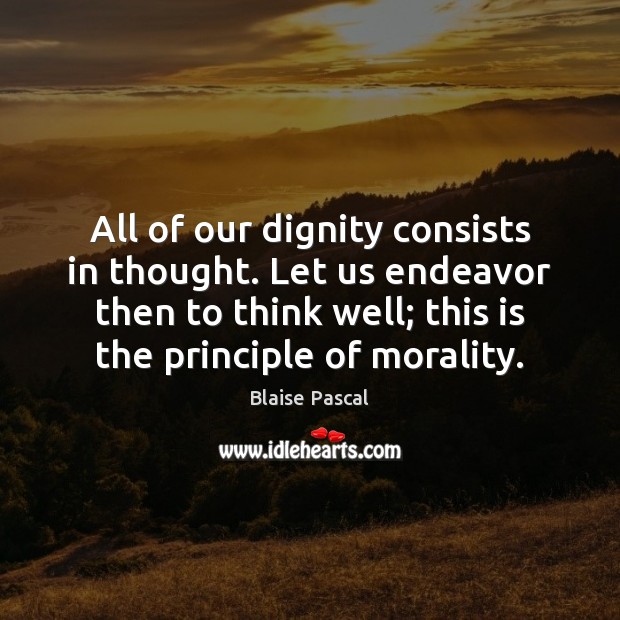 All of our dignity consists in thought. Let us endeavor then to Blaise Pascal Picture Quote