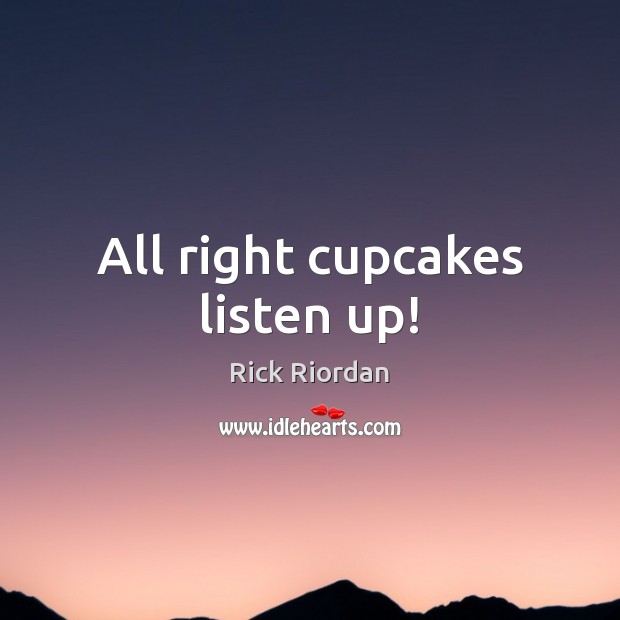 All right cupcakes listen up! Image