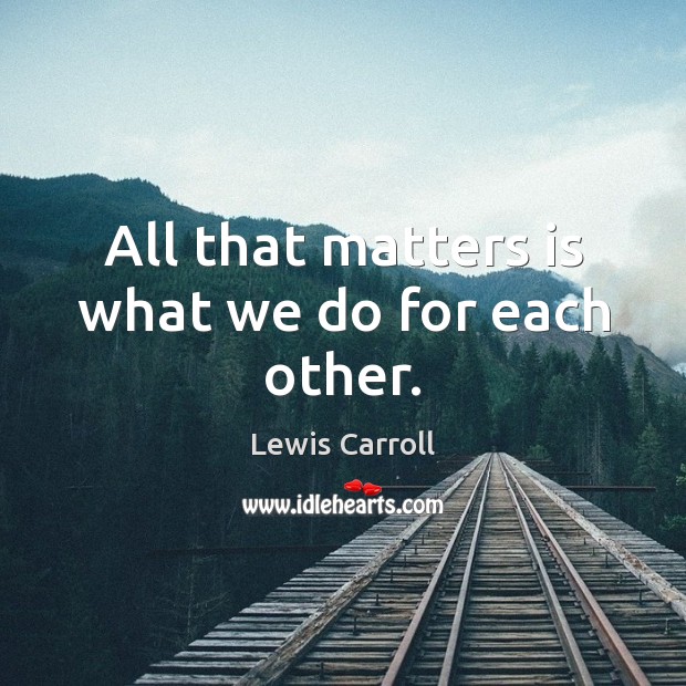 All that matters is what we do for each other. Image