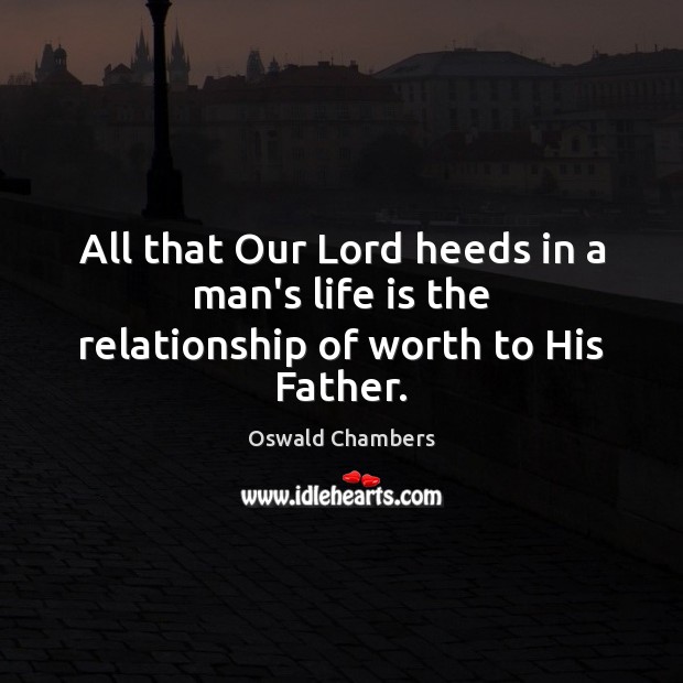 All that Our Lord heeds in a man’s life is the relationship of worth to His Father. Image