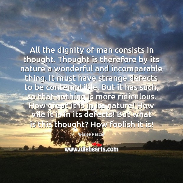 All the dignity of man consists in thought. Thought is therefore by Image