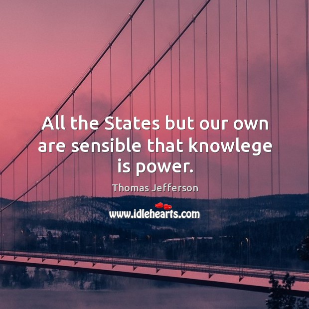 All the States but our own are sensible that knowlege is power. Thomas Jefferson Picture Quote