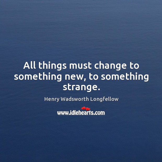 All things must change to something new, to something strange. Henry Wadsworth Longfellow Picture Quote