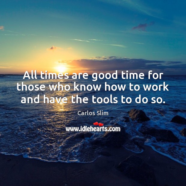 All times are good time for those who know how to work and have the tools to do so. Carlos Slim Picture Quote