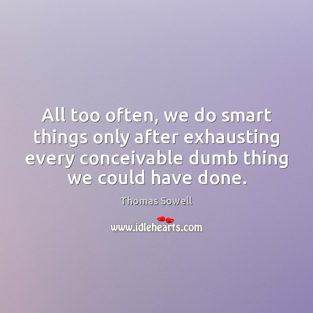 All too often, we do smart things only after exhausting every conceivable Thomas Sowell Picture Quote