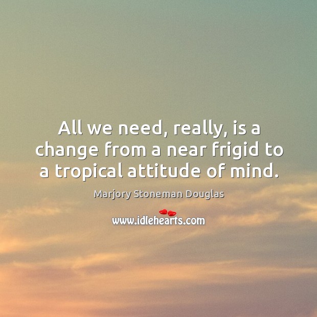 All we need, really, is a change from a near frigid to a tropical attitude of mind. Attitude Quotes Image