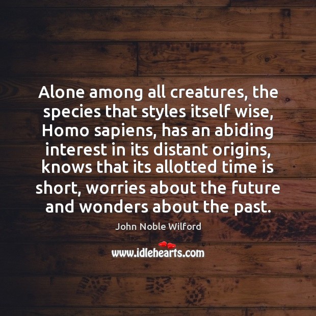 Alone among all creatures, the species that styles itself wise, Homo sapiens, John Noble Wilford Picture Quote