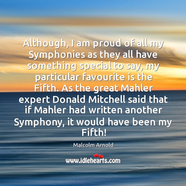 Although, I am proud of all my symphonies as they all have something special to say Malcolm Arnold Picture Quote