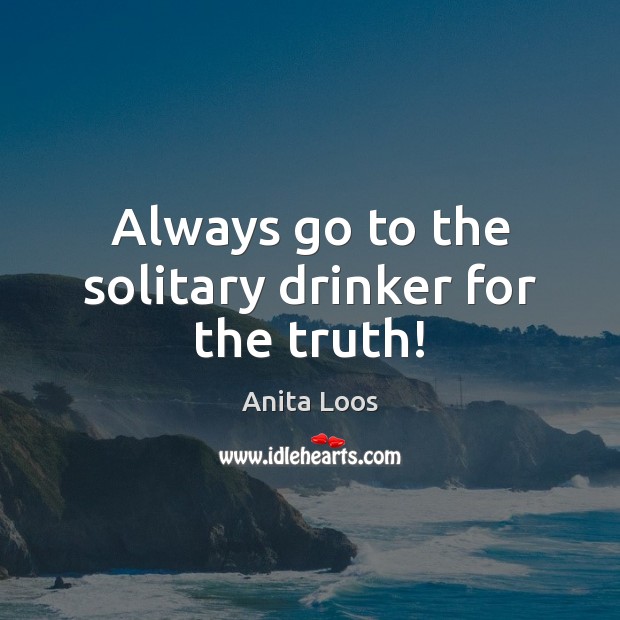 Always go to the solitary drinker for the truth! Anita Loos Picture Quote