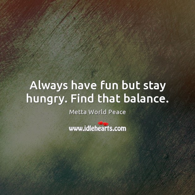 Always have fun but stay hungry. Find that balance. Image