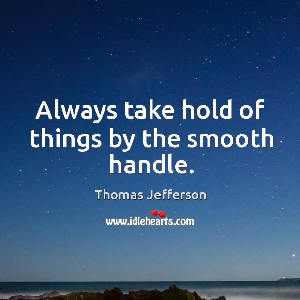 Always take hold of things by the smooth handle. Thomas Jefferson Picture Quote