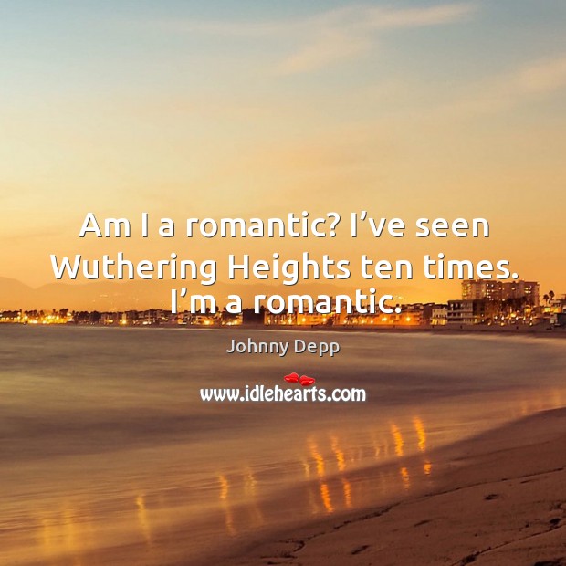 Am I a romantic? I’ve seen wuthering heights ten times. I’m a romantic Johnny Depp Picture Quote