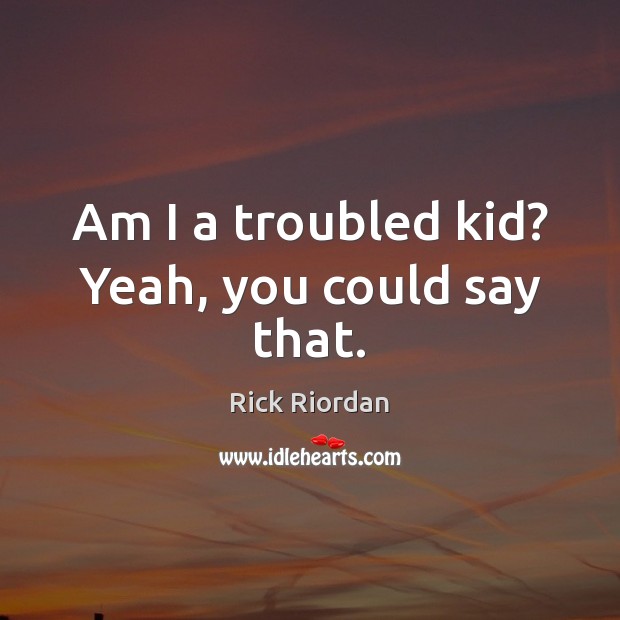 Am I a troubled kid? Yeah, you could say that. Rick Riordan Picture Quote