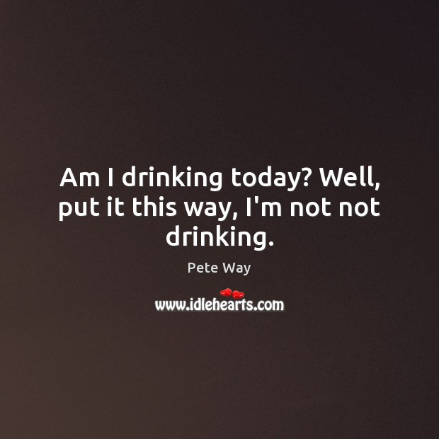 Am I drinking today? Well, put it this way, I’m not not drinking. Pete Way Picture Quote