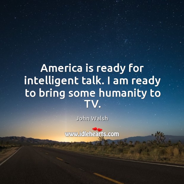 America is ready for intelligent talk. I am ready to bring some humanity to tv. John Walsh Picture Quote