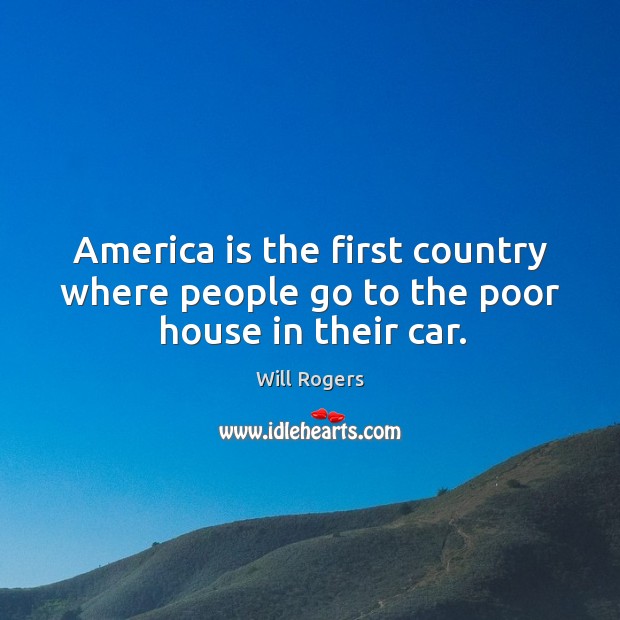 America is the first country where people go to the poor house in their car. Will Rogers Picture Quote