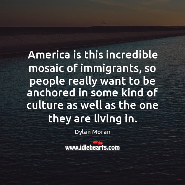 America is this incredible mosaic of immigrants, so people really want to Dylan Moran Picture Quote