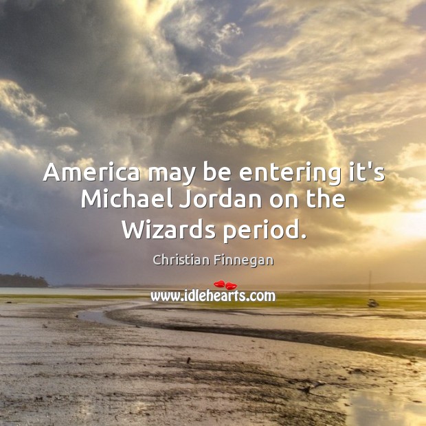 America may be entering it’s Michael Jordan on the Wizards period. Christian Finnegan Picture Quote