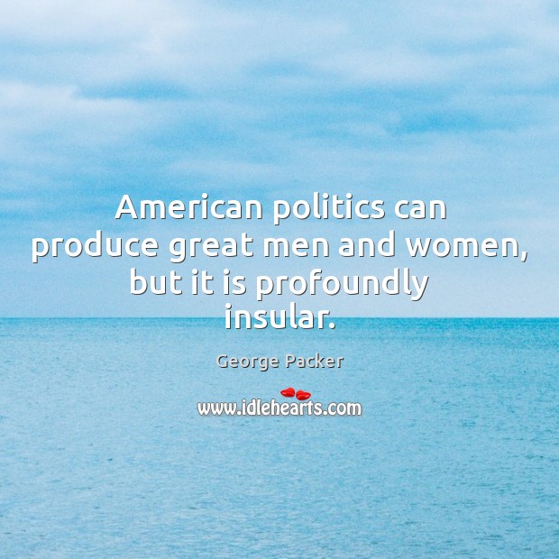 American politics can produce great men and women, but it is profoundly insular. Image