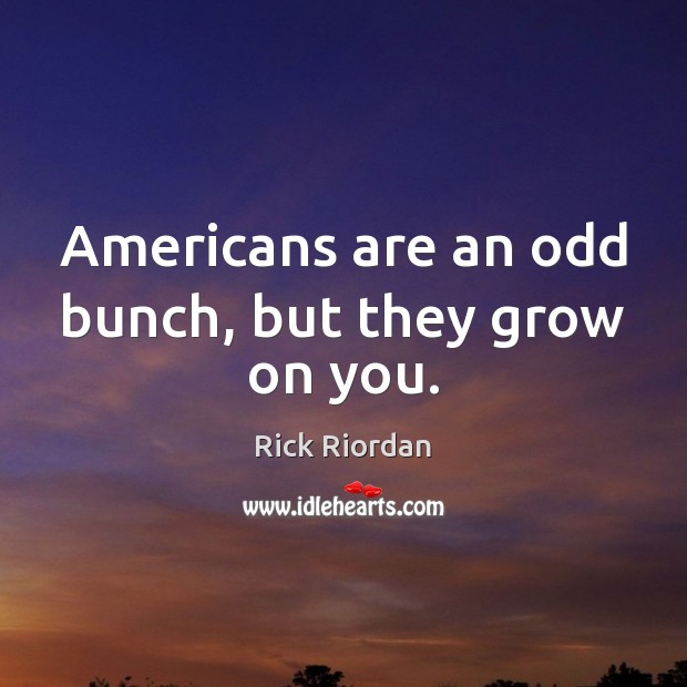 Americans are an odd bunch, but they grow on you. Rick Riordan Picture Quote