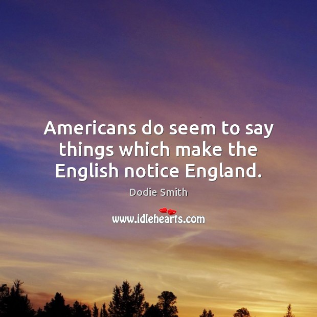 Americans do seem to say things which make the English notice England. Image