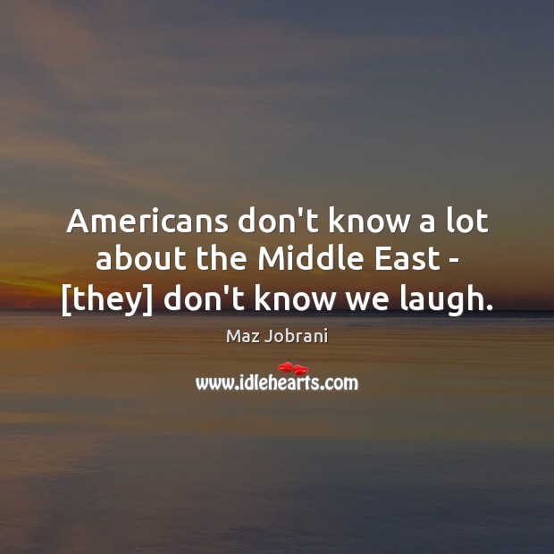 Americans don’t know a lot about the Middle East – [they] don’t know we laugh. Picture Quotes Image