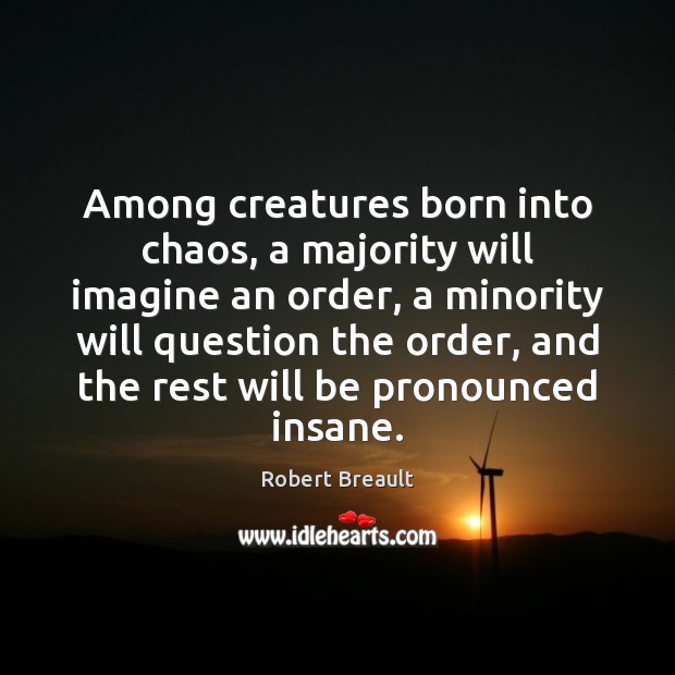 Among creatures born into chaos, a majority will imagine an order, a Image