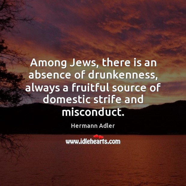 Among Jews, there is an absence of drunkenness, always a fruitful source Hermann Adler Picture Quote