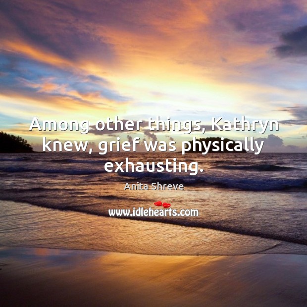 Among other things, Kathryn knew, grief was physically exhausting. Picture Quotes Image