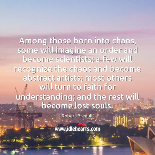 Among those born into chaos, some will imagine an order and become Understanding Quotes Image