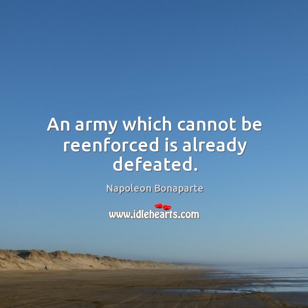 An army which cannot be reenforced is already defeated. Napoleon Bonaparte Picture Quote