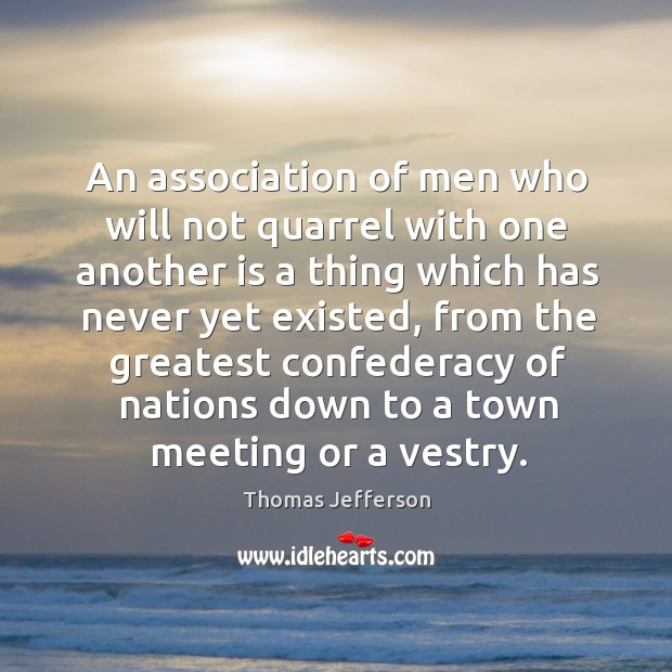 An association of men who will not quarrel with one another is a thing which has never yet existed Thomas Jefferson Picture Quote