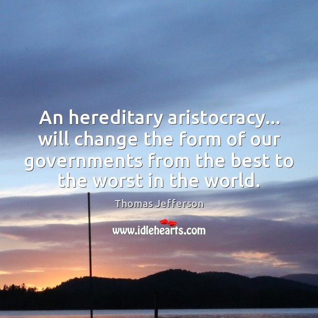 An hereditary aristocracy… will change the form of our governments from the Image