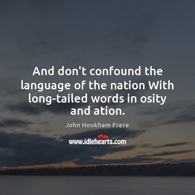 And don’t confound the language of the nation With long-tailed words in osity and ation. John Hookham Frere Picture Quote