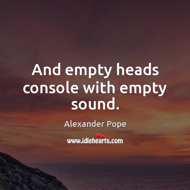 And empty heads console with empty sound. Alexander Pope Picture Quote