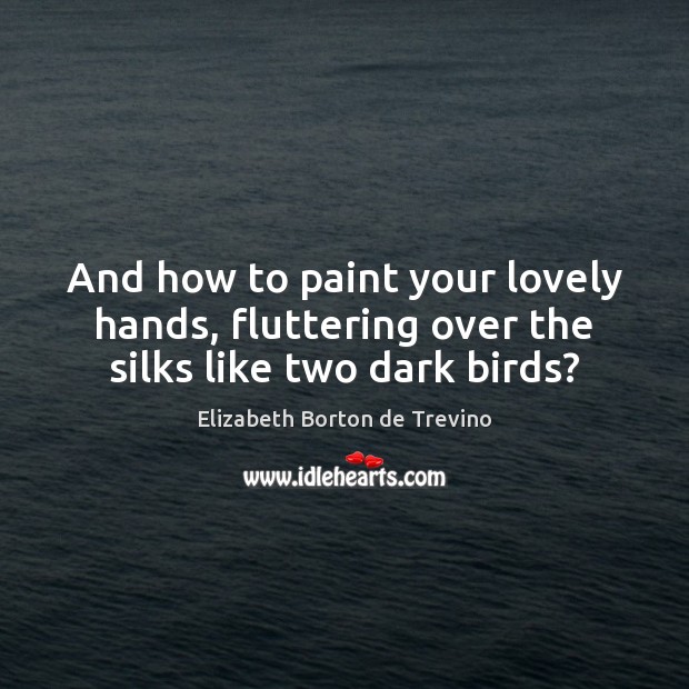 And how to paint your lovely hands, fluttering over the silks like two dark birds? Image