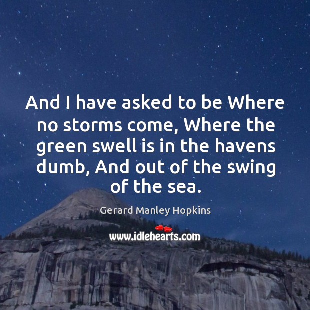 And I have asked to be Where no storms come, Where the Gerard Manley Hopkins Picture Quote