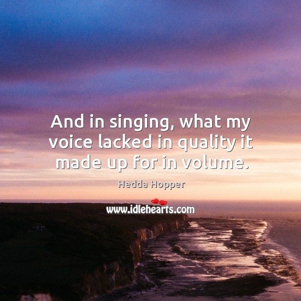 And in singing, what my voice lacked in quality it made up for in volume. Image